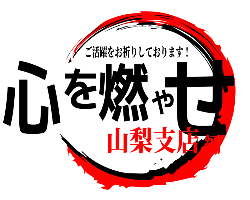  心を燃やせ ご活躍をお祈りしております！ 山梨支店編