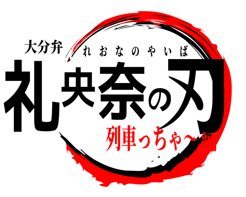 大分弁 礼央奈の刃 れおなのやいば 列車っちゃ〜編