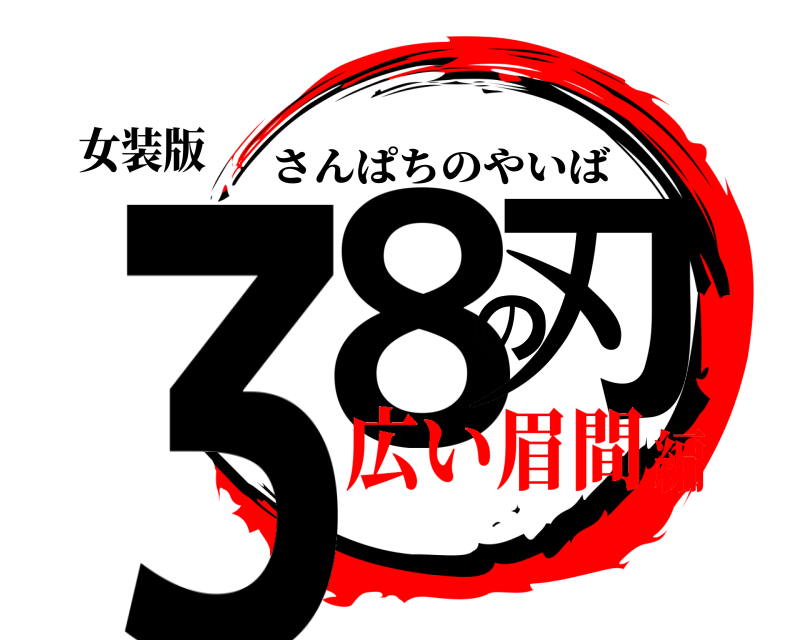 女装版 38の刃 さんぱちのやいば 広い眉間編