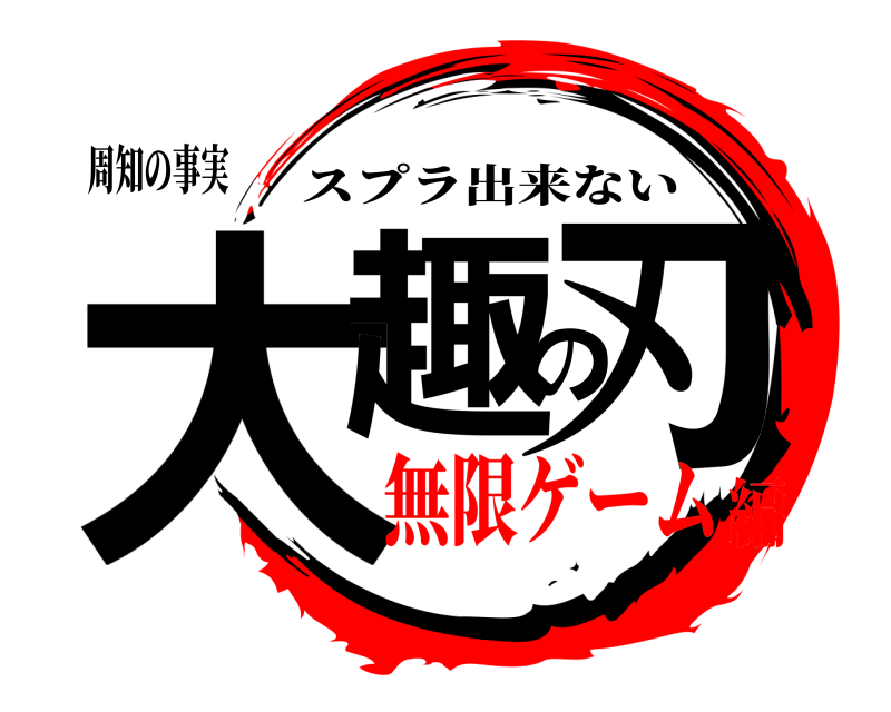 周知の事実 大趣の刃 スプラ出来ない 無限ゲーム編