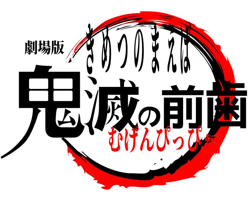 劇場版 鬼滅の前歯 きめつのまえば むげんぴっぴ編