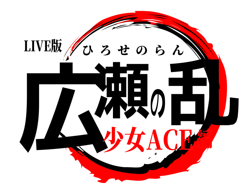 LIVE版 広瀬の乱 ひろせのらん 少女ACE編