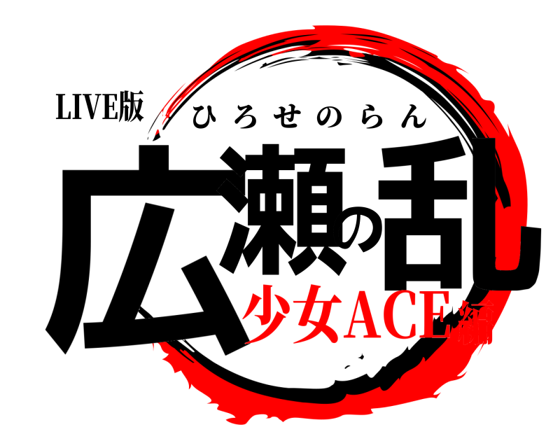 LIVE版 広瀬の乱 ひろせのらん 少女ACE編