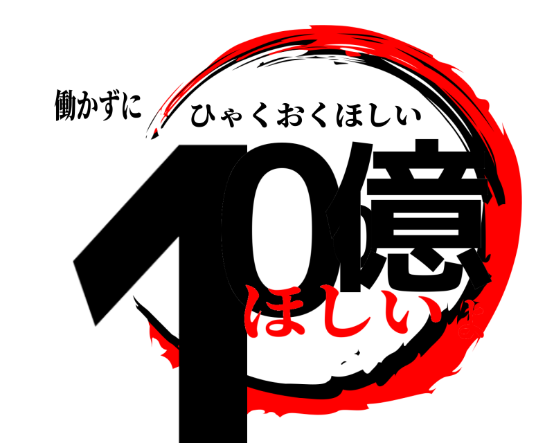働かずに 100億 ひゃくおくほしい ほしいよ