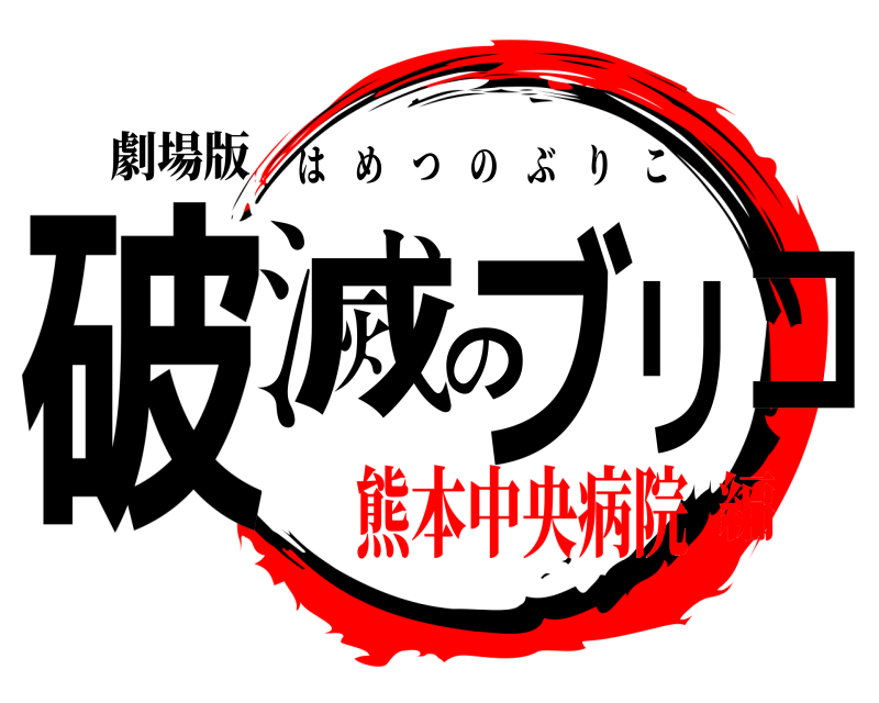 劇場版 破滅のブリコ はめつのぶりこ 熊本中央病院編