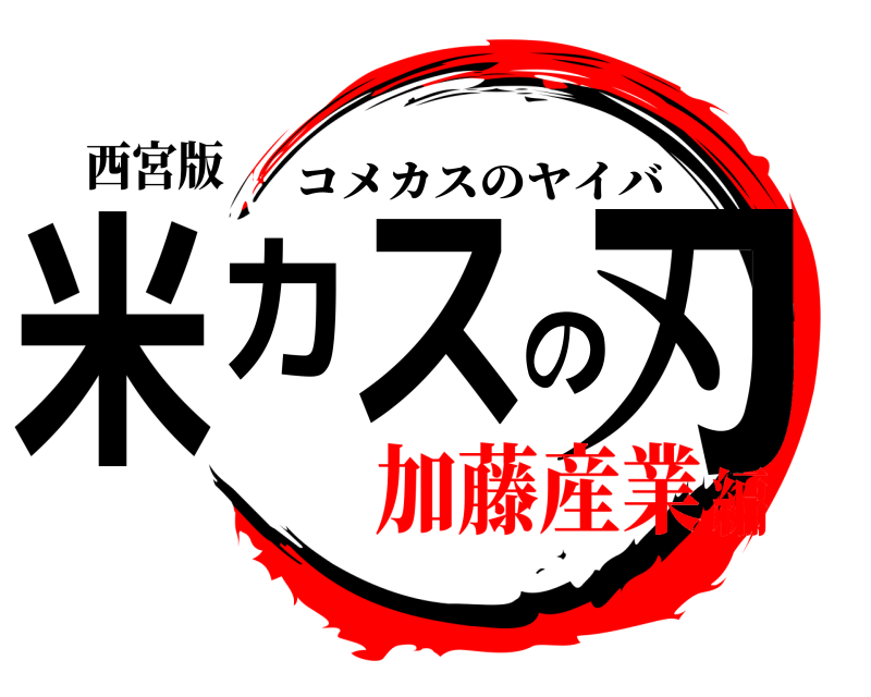 西宮版 米カスの刃 コメカスのヤイバ 加藤産業編
