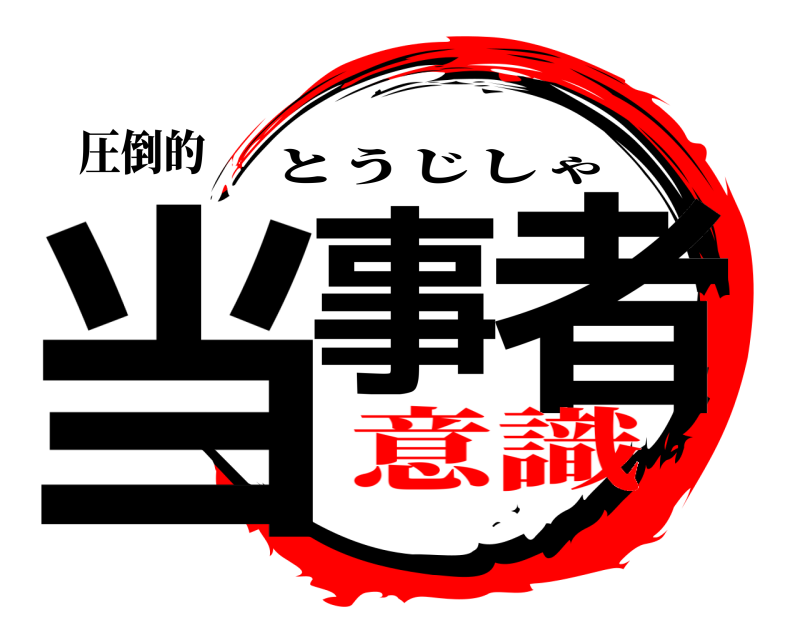圧倒的 当事 者 とうじしゃ 意識