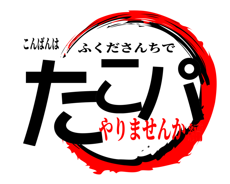 こんばんは たこ パ ふくださんちで やりませんか編