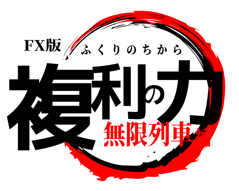 FX版 複利の力 ふくりのちから 無限列車編