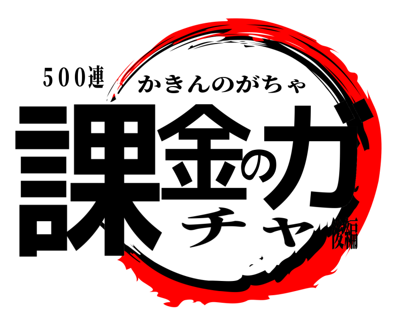 ５００連 課金のガ かきんのがちゃ チャ後編