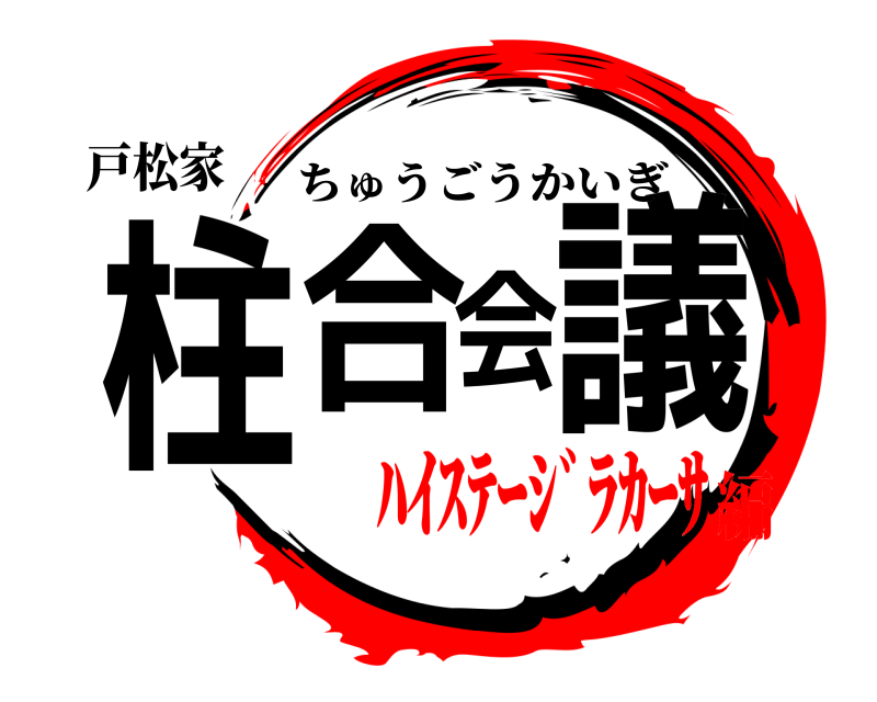 戸松家 柱合会議 ちゅうごうかいぎ ﾊｲｽﾃｰｼﾞﾗｶｰｻ編