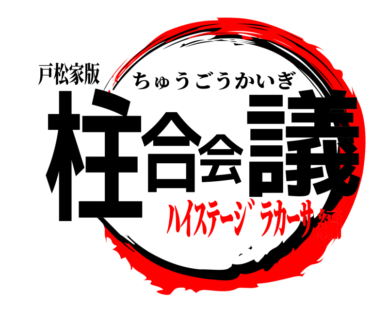 戸松家版 柱合会議 ちゅうごうかいぎ ﾊｲｽﾃｰｼﾞﾗｶｰｻ編