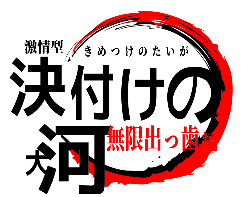 激情型 決付けの大河 きめつけのたいが 無限出っ歯編