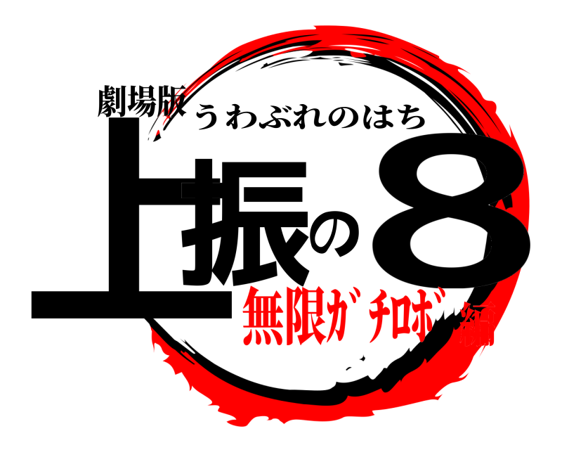 劇場版 上振の8 うわぶれのはち 無限ｶﾞﾁﾛﾎﾞ編