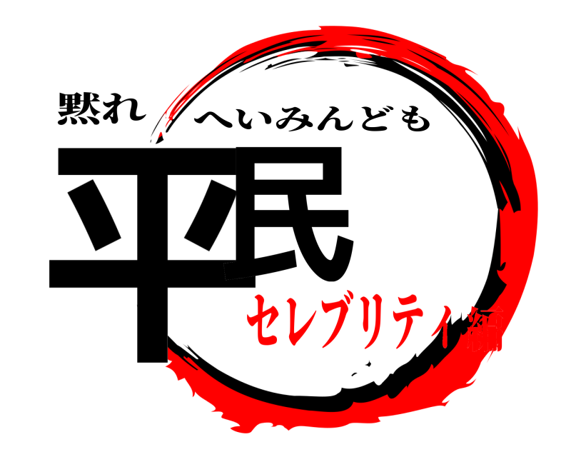 黙れ 平民 へいみんども セレブリティ編