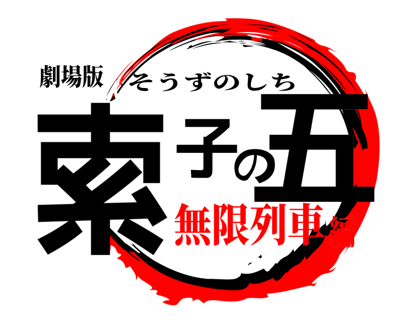 劇場版 索子の五 そうずのしち 無限列車編