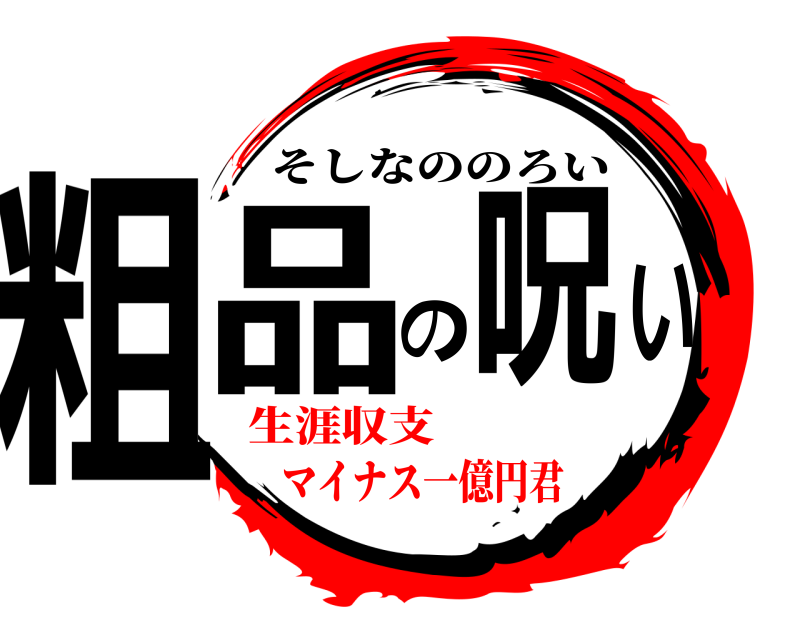 粗品の呪い そしなののろい 生涯収支マイナス一億円君