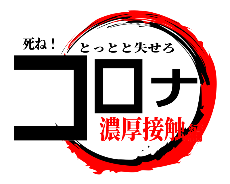 死ね！ コロナ とっとと失せろ 濃厚接触編