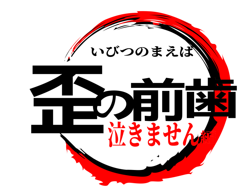  歪の前歯 いびつのまえば 泣きません編