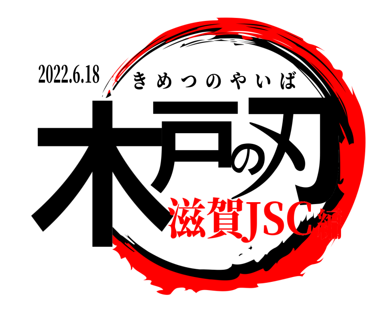 2022.6.18 木戸の刃 きめつのやいば 滋賀JSC編