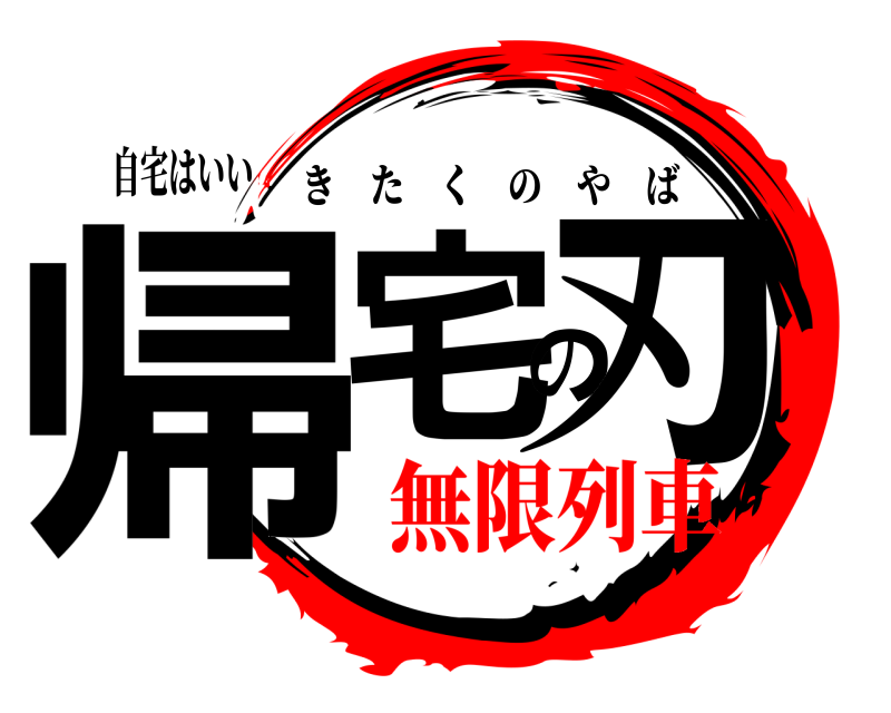 自宅はいい 帰宅の刃 きたくのやば 無限列車うんこ？