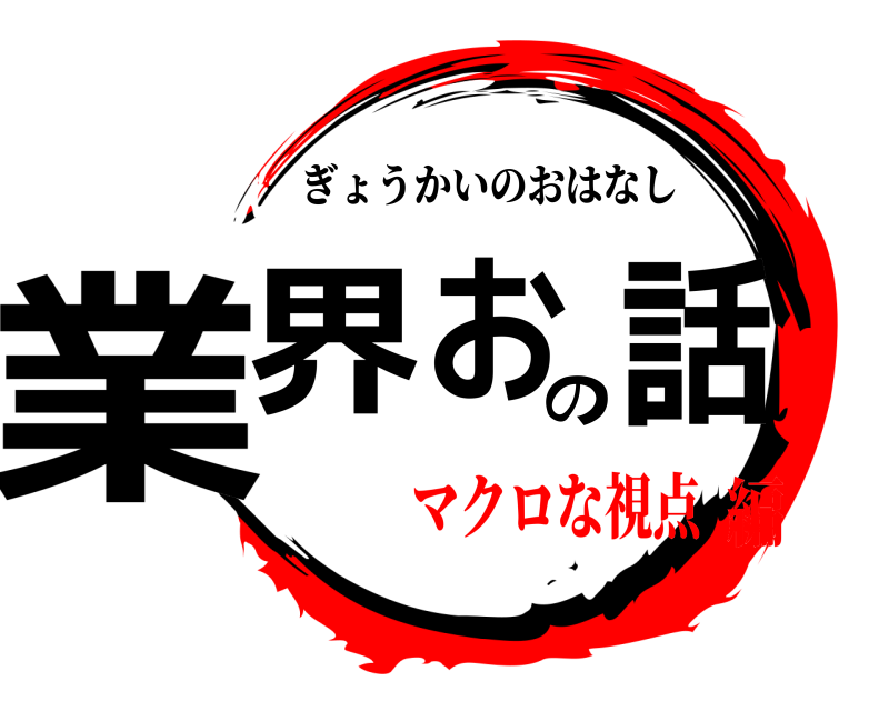  業界のお話 ぎょうかいのおはなし マクロな視点編