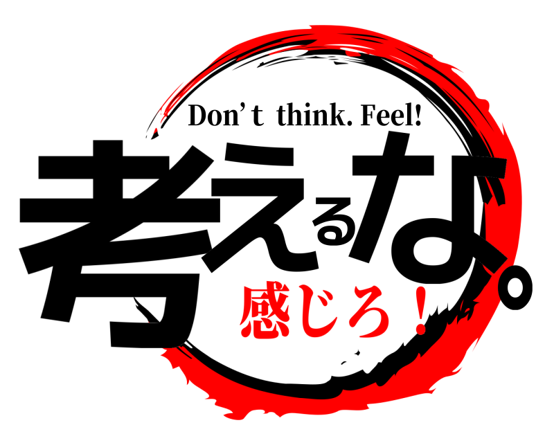  考えるな。 Don’ｔ think. Feel! 感じろ！