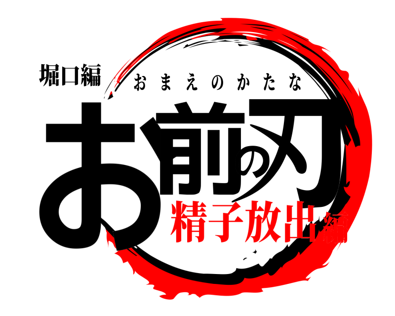 堀口編 お前の刃 おまえのかたな 精子放出編