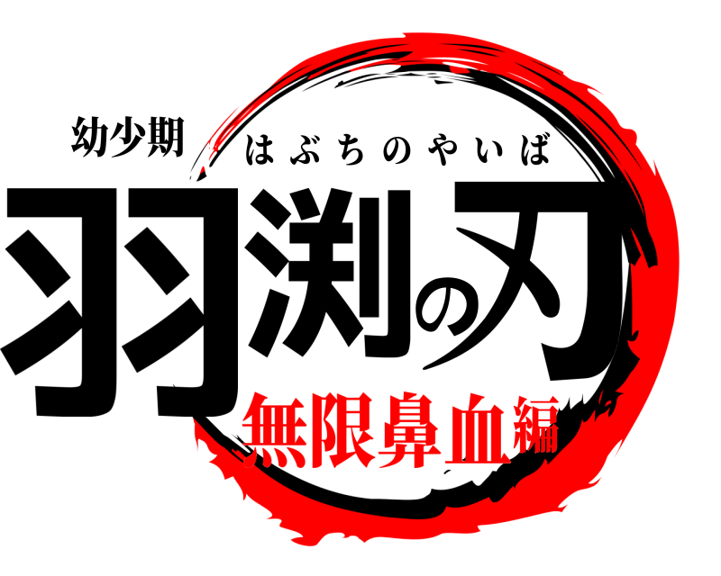 幼少期 羽渕の刃 はぶちのやいば 無限鼻血編