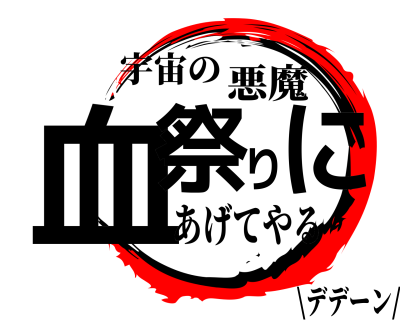 宇宙の 血祭りに 悪魔 あげてやる\デデーン/
