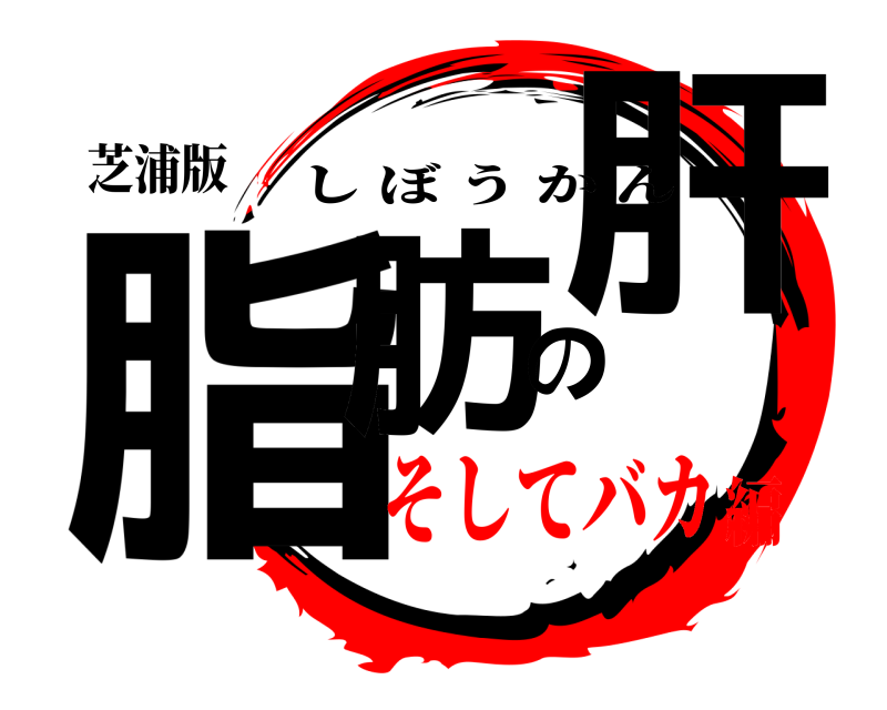 芝浦版 脂肪の肝 しぼうかん そしてバカ編