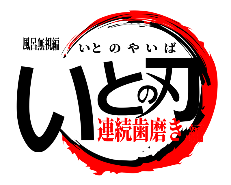 風呂無視編 いとの刃 いとのやいば 連続歯磨き編