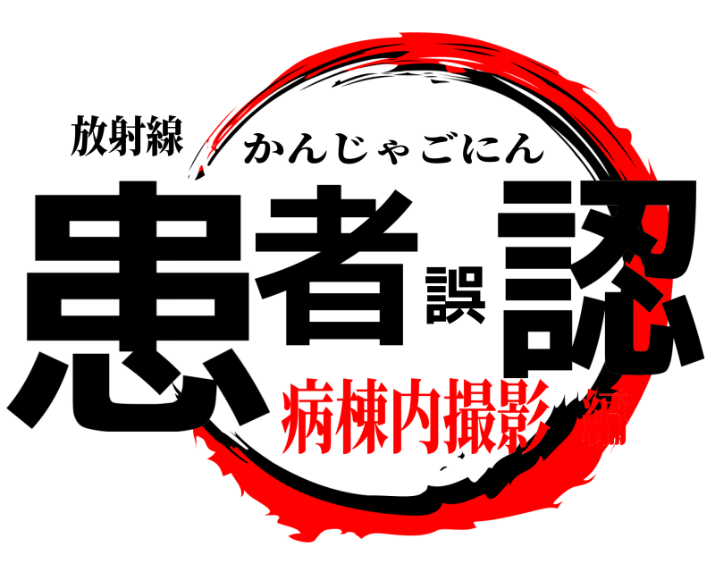 放射線 患者誤認 かんじゃごにん 病棟内撮影編
