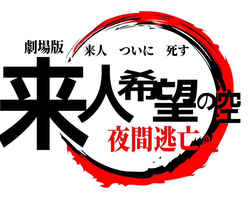 劇場版 来人希望の空 来人ついに死す 夜間逃亡の巻