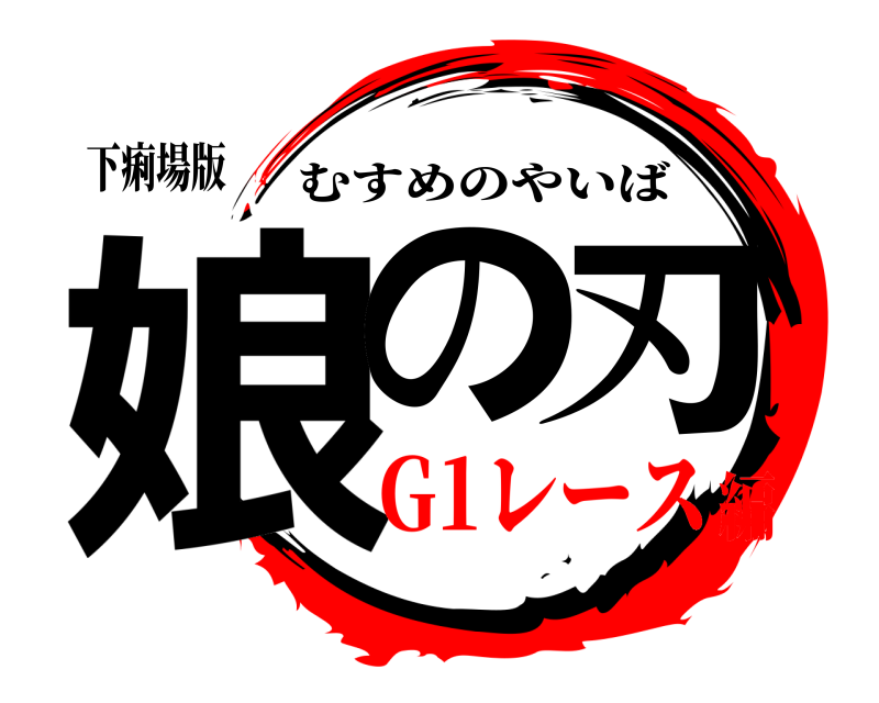 下痢場版 娘の刃 むすめのやいば G1レース編