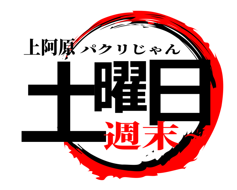 上阿原 土曜 日 パクリじゃん 週末～