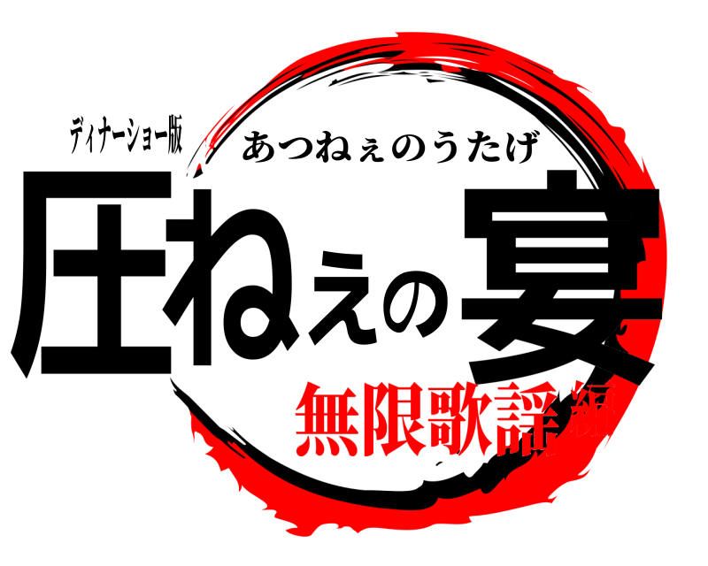 ディナーショー版 圧ねぇの宴 あつねぇのうたげ 無限歌謡編