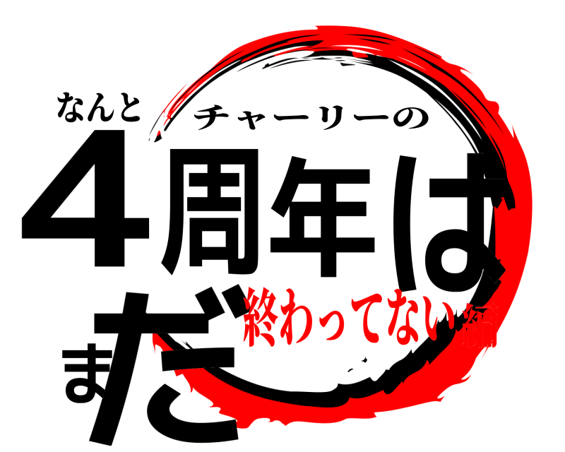 なんと 4周年はまだ チャーリーの 終わってない編