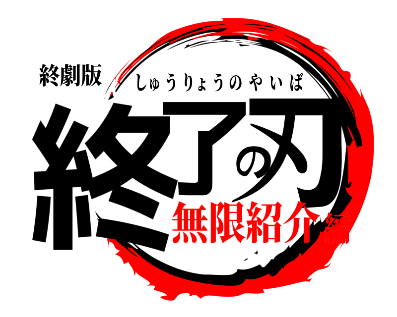 終劇版 終了の刃 しゅうりょうのやいば 無限紹介編