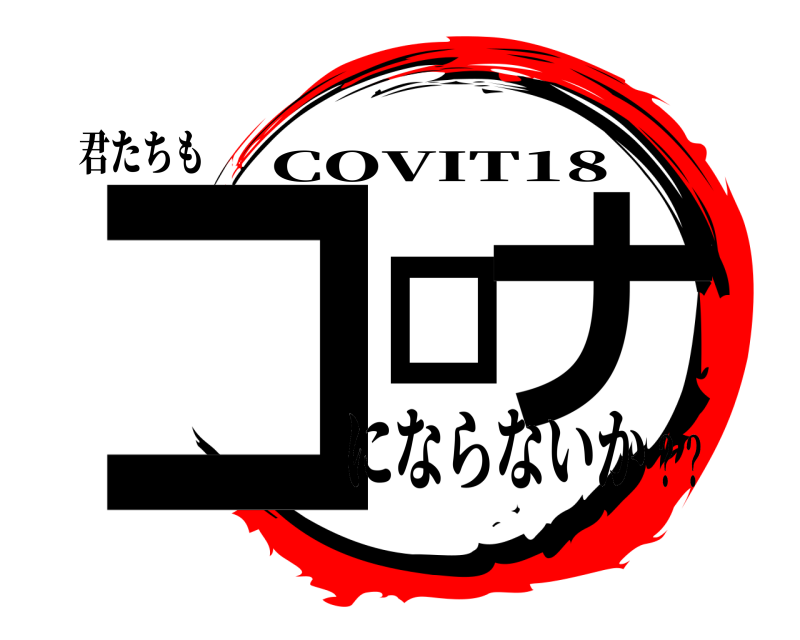 君たちも コロナ COVIT18 にならないか？？