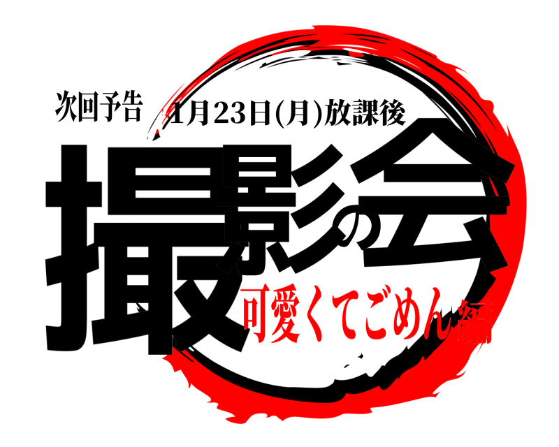 次回予告 撮影の会 1月23日(月)放課後 可愛くてごめん編