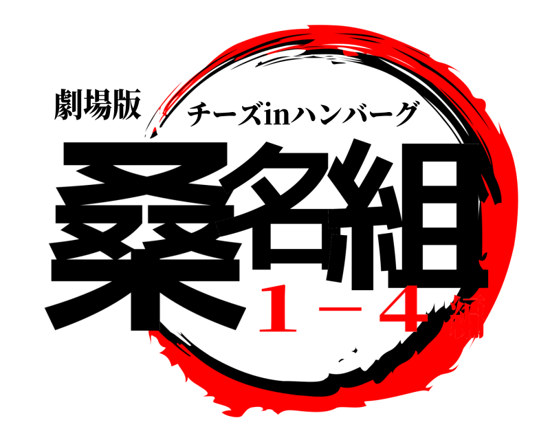 劇場版 桑名 組 チーズinハンバーグ １−４編