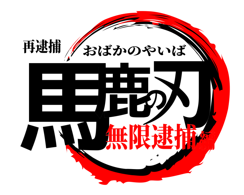 再逮捕 馬鹿の刃 おばかのやいば 無限逮捕編