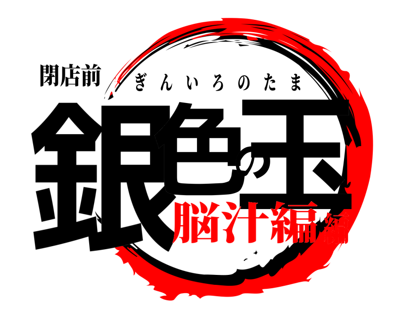 閉店前 銀色の玉 ぎんいろのたま 脳汁編編