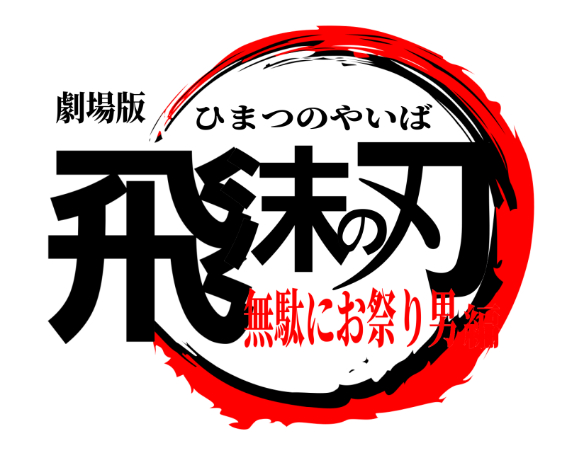 劇場版 飛沫の刃 ひまつのやいば 無駄にお祭り男編