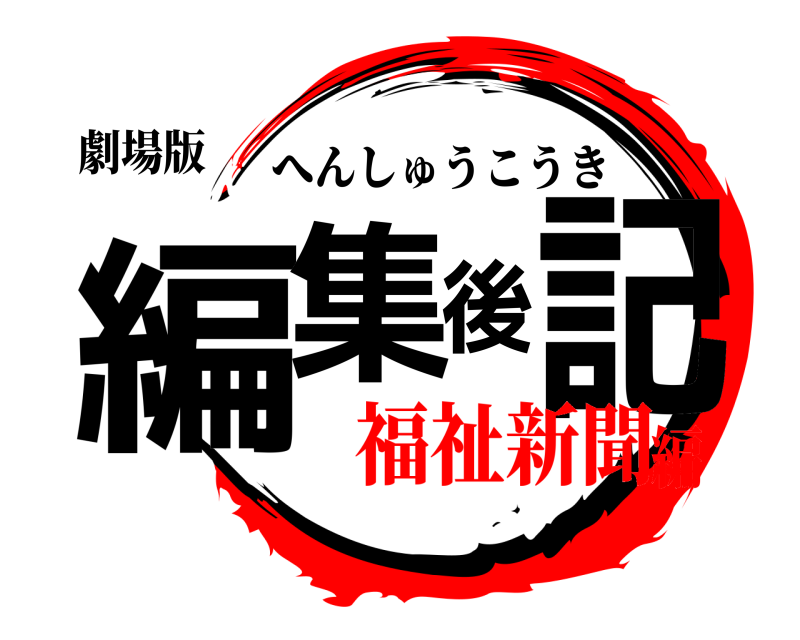 劇場版 編集後記 へんしゅうこうき 福祉新聞編