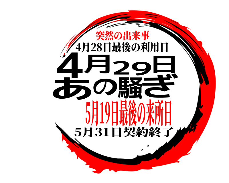 4月28日最後の利用日 4月29日あの騒ぎ 5月31日契約終了 5月19日最後の来所日突然の出来事