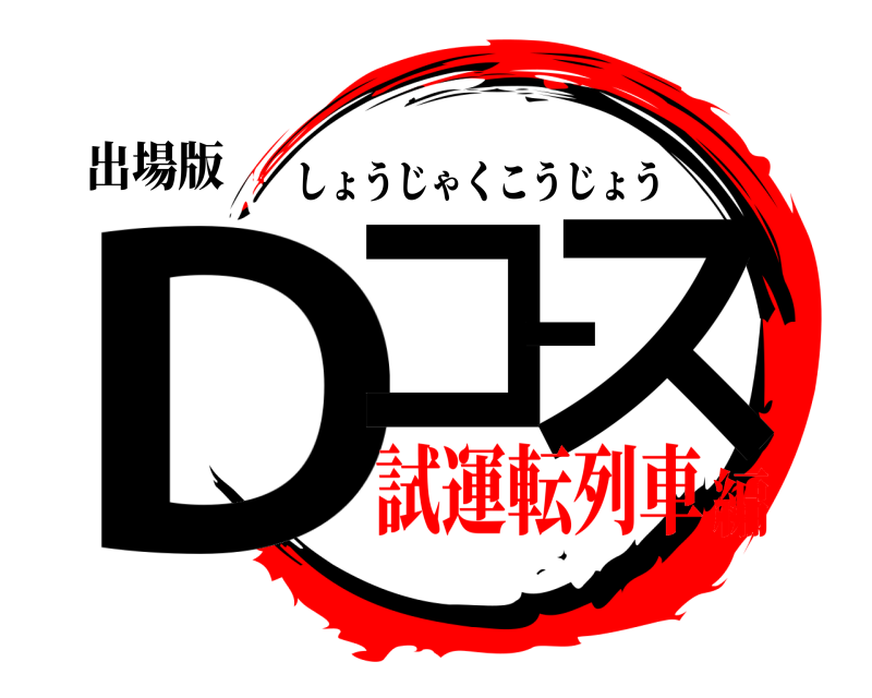 出場版 Dコース しょうじゃくこうじょう 試運転列車編