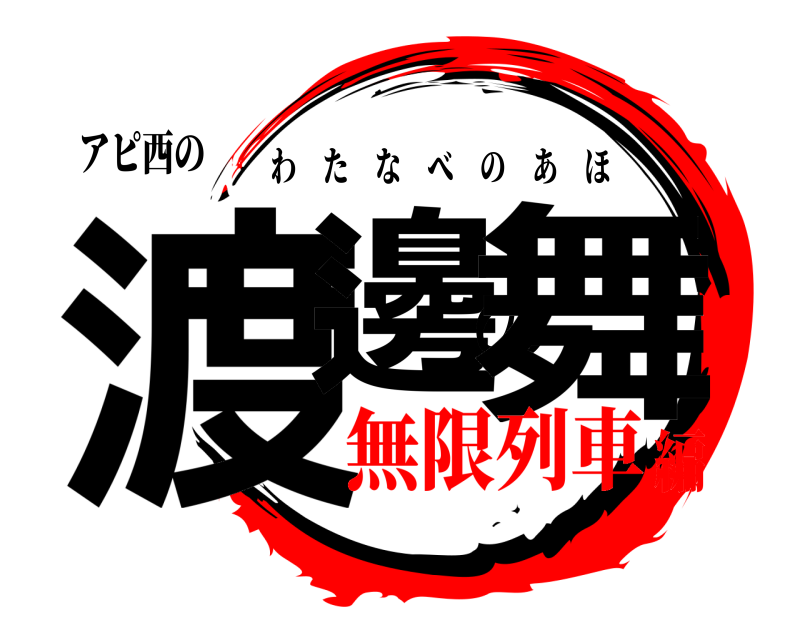 アピ西の 渡邊の舞 わたなべのあほ 無限列車編