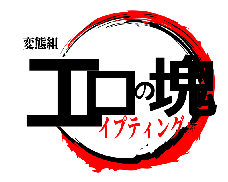 変態組 エロの塊  イプティング編